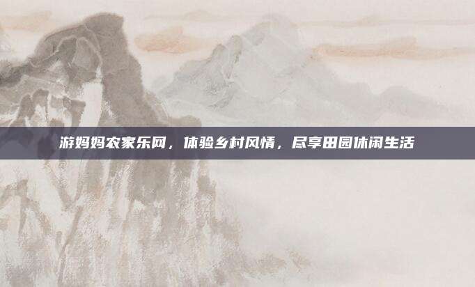 游妈妈农家乐网，体验乡村风情，尽享田园休闲生活