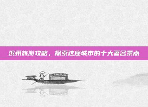 滨州旅游攻略，探索这座城市的十大著名景点