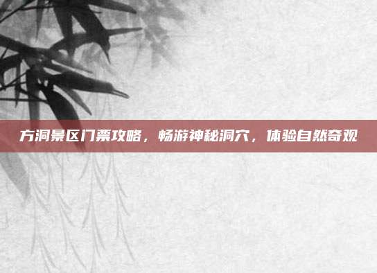 方洞景区门票攻略,畅游神秘洞穴,体验自然奇观