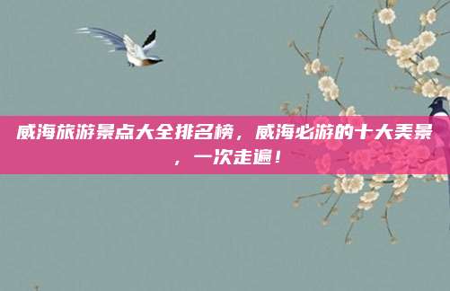 威海旅游景点大全排名榜,威海必游的十大美景,一次走遍!