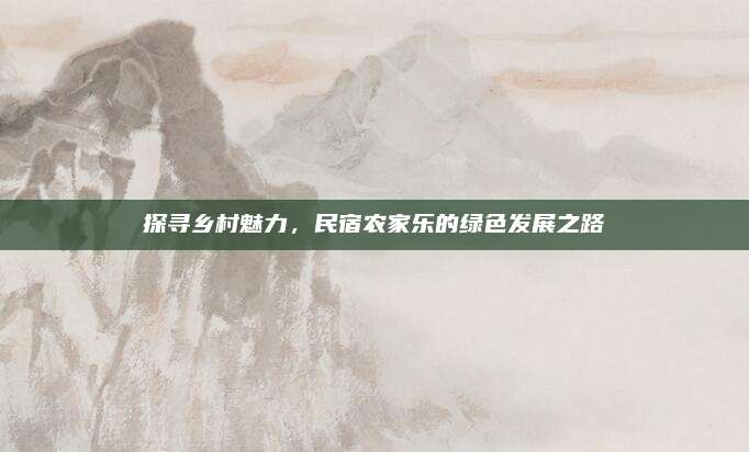 探寻乡村魅力,民宿农家乐的绿色发展之路