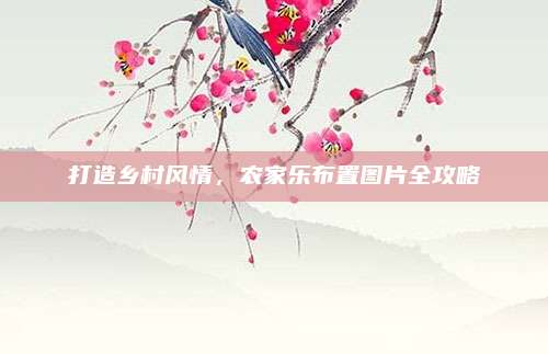 打造乡村风情,农家乐布置图片全攻略