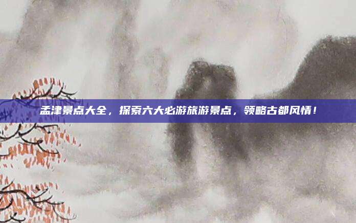 孟津景点大全,探索六大必游旅游景点,领略古都风情!
