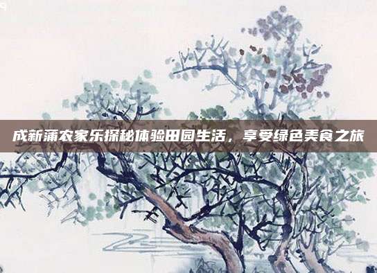 成新蒲农家乐探秘体验田园生活，享受绿色美食之旅
