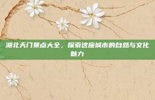 湖北天门景点大全，探索这座城市的自然与文化魅力