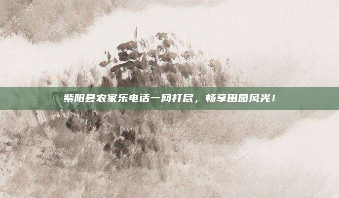 紫阳县农家乐电话一网打尽，畅享田园风光！