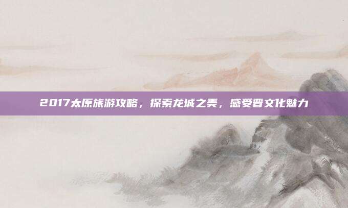 2017太原旅游攻略，探索龙城之美，感受晋文化魅力