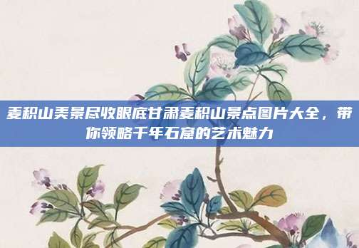 麦积山美景尽收眼底甘肃麦积山景点图片大全，带你领略千年石窟的艺术魅力