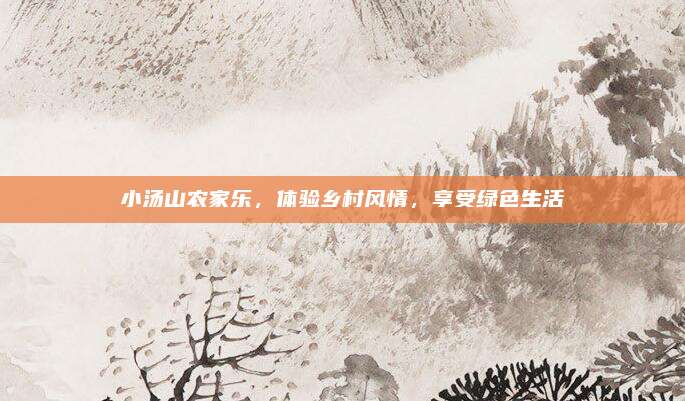 小汤山农家乐,体验乡村风情,享受绿色生活