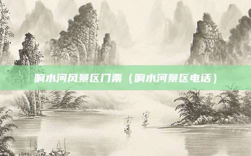 响水河风景区门票（响水河景区电话）