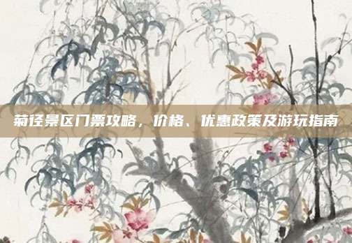 菊径景区门票攻略,价格、优惠政策及游玩指南