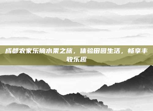 成都农家乐摘水果之旅，体验田园生活，畅享丰收乐趣