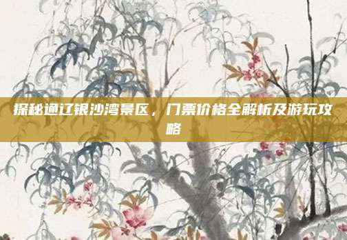 探秘通辽银沙湾景区,门票价格全解析及游玩攻略