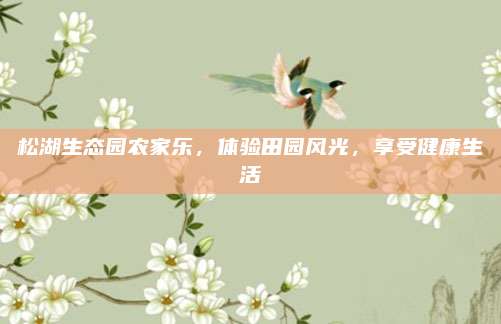 松湖生态园农家乐,体验田园风光,享受健康生活