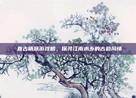 甪直古镇旅游攻略，探寻江南水乡的古韵风情