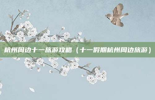 杭州周边十一旅游攻略(十一假期杭州周边旅游)