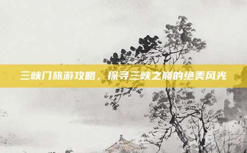 三峡门旅游攻略，探寻三峡之巅的绝美风光