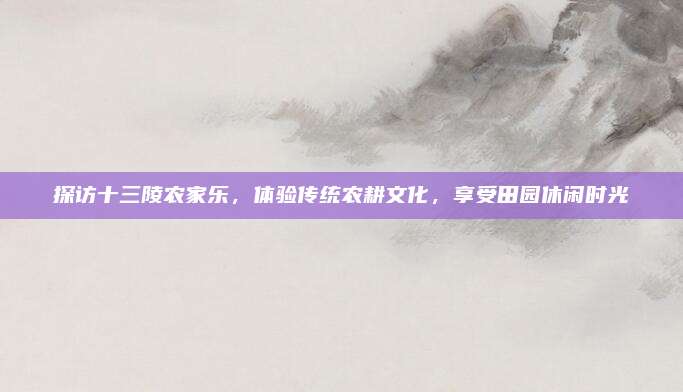 探访十三陵农家乐,体验传统农耕文化,享受田园休闲时光