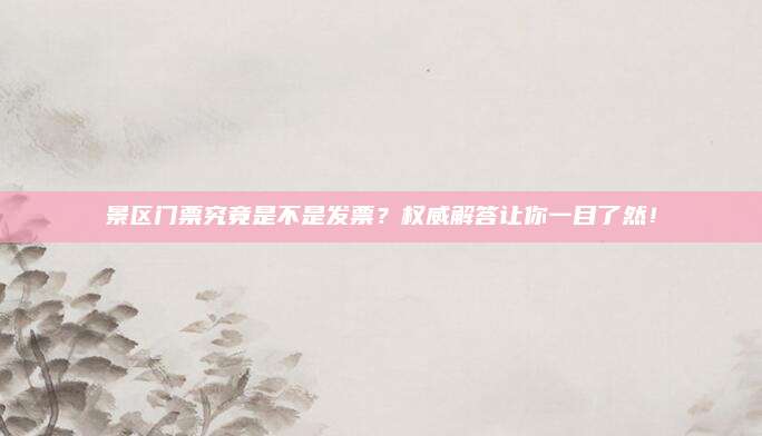 景区门票究竟是不是发票?权威解答让你一目了然!