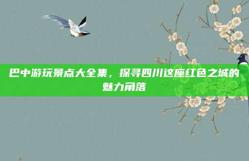 巴中游玩景点大全集,探寻四川这座红色之城的魅力角落