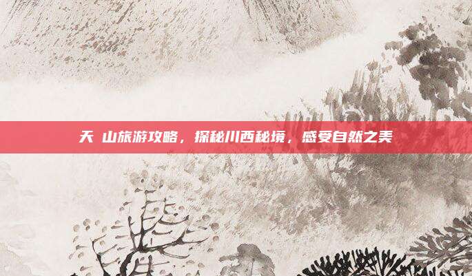 天曌山旅游攻略，探秘川西秘境，感受自然之美
