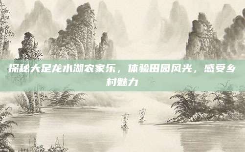 探秘大足龙水湖农家乐,体验田园风光,感受乡村魅力