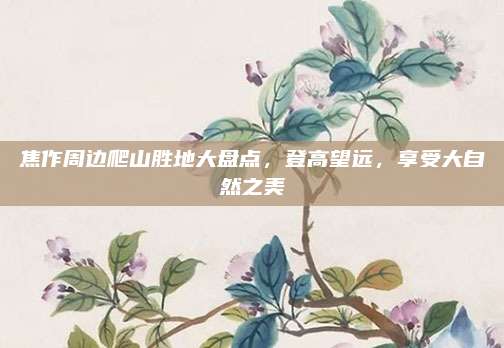 焦作周边爬山胜地大盘点，登高望远，享受大自然之美