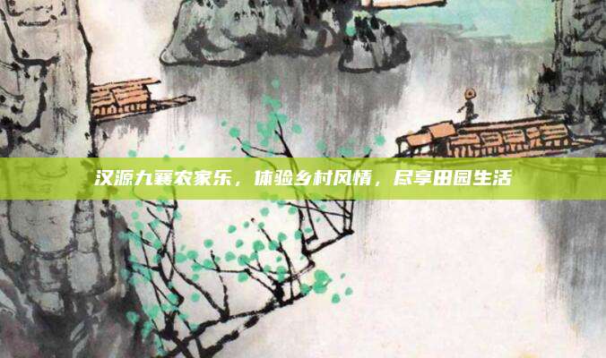 汉源九襄农家乐，体验乡村风情，尽享田园生活