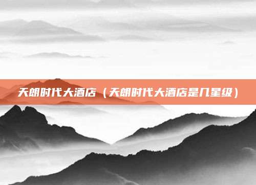 天朗时代大酒店(天朗时代大酒店是几星级)