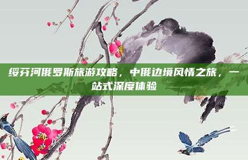 绥芬河俄罗斯旅游攻略，中俄边境风情之旅，一站式深度体验