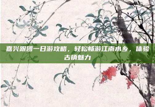 嘉兴跟团一日游攻略，轻松畅游江南水乡，体验古镇魅力
