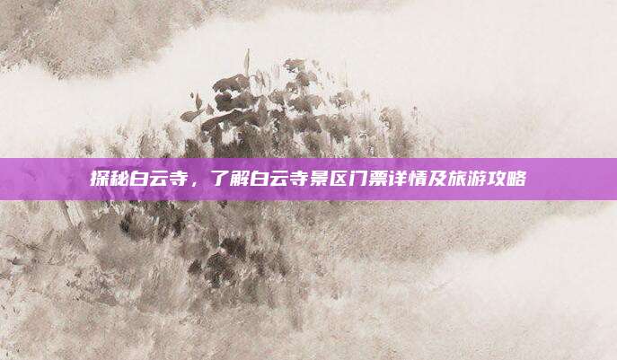探秘白云寺,了解白云寺景区门票详情及旅游攻略