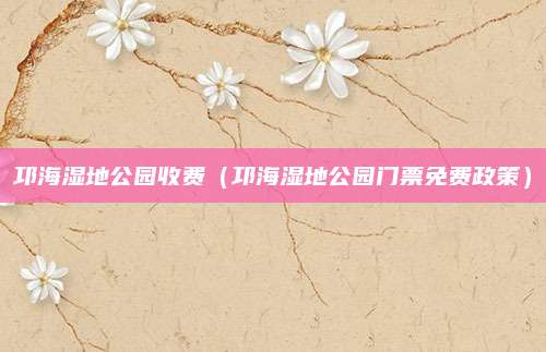 邛海湿地公园收费(邛海湿地公园门票免费政策)