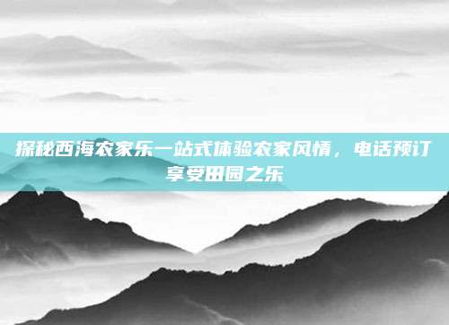 探秘西海农家乐一站式体验农家风情,电话预订享受田园之乐