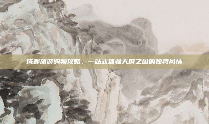 成都旅游购物攻略，一站式体验天府之国的独特风情