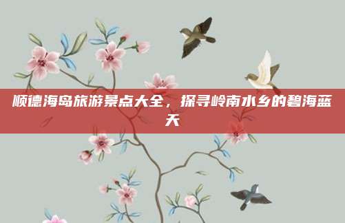 顺德海岛旅游景点大全，探寻岭南水乡的碧海蓝天