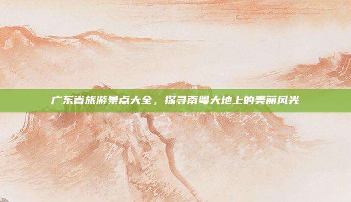 广东省旅游景点大全,探寻南粤大地上的美丽风光