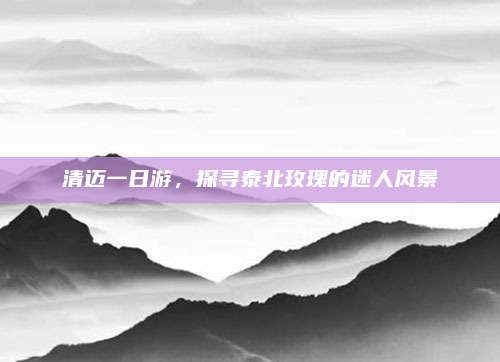 清迈一日游，探寻泰北玫瑰的迷人风景