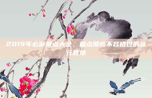 2019年必游景点大全，盘点那些不容错过的旅行胜地
