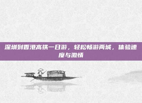 深圳到香港高铁一日游，轻松畅游两城，体验速度与激情