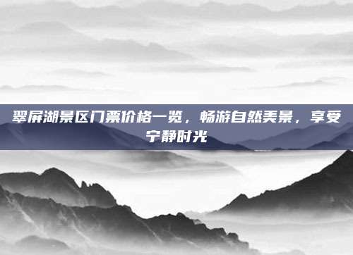 翠屏湖景区门票价格一览,畅游自然美景,享受宁静时光
