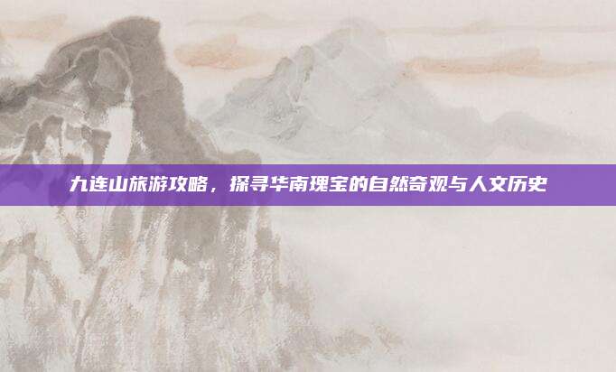 九连山旅游攻略，探寻华南瑰宝的自然奇观与人文历史