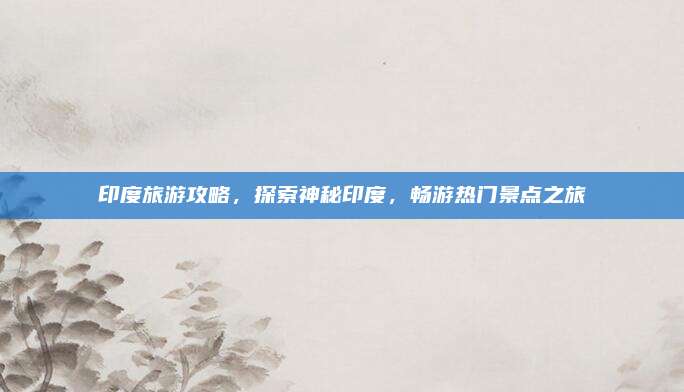印度旅游攻略，探索神秘印度，畅游热门景点之旅