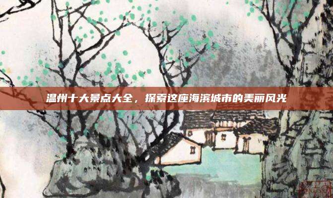 温州十大景点大全,探索这座海滨城市的美丽风光