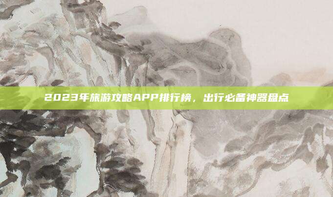 2023年旅游攻略APP排行榜，出行必备神器盘点