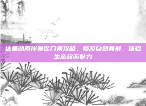 达里湖南岸景区门票攻略，畅游自然美景，体验生态旅游魅力