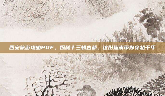 西安旅游攻略PDF，探秘十三朝古都，这份指南带你穿越千年