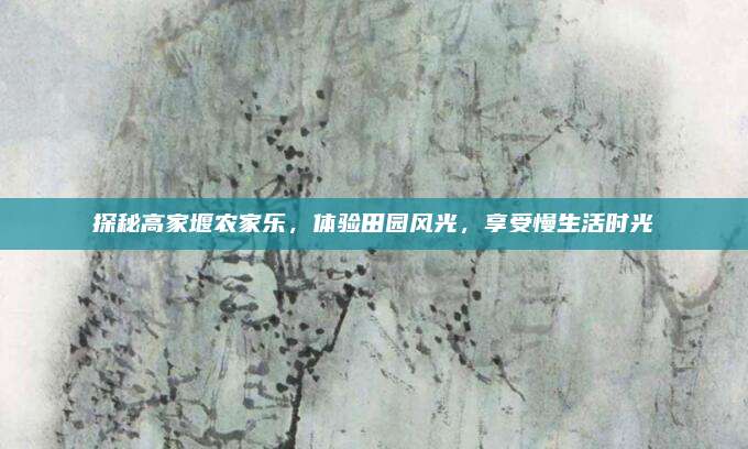 探秘高家堰农家乐,体验田园风光,享受慢生活时光