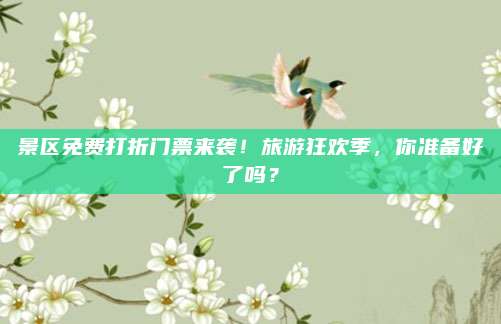 景区免费打折门票来袭!旅游狂欢季,你准备好了吗?