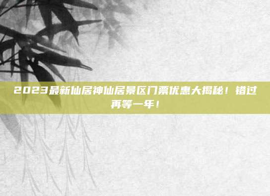 2023最新仙居神仙居景区门票优惠大揭秘!错过再等一年!